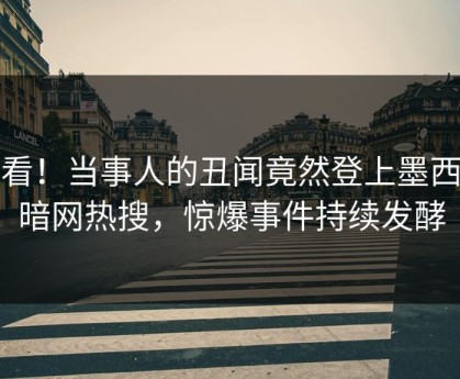 速看！当事人的丑闻竟然登上墨西哥暗网热搜，惊爆事件持续发酵