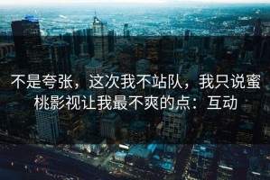 不是夸张，这次我不站队，我只说蜜桃影视让我最不爽的点：互动