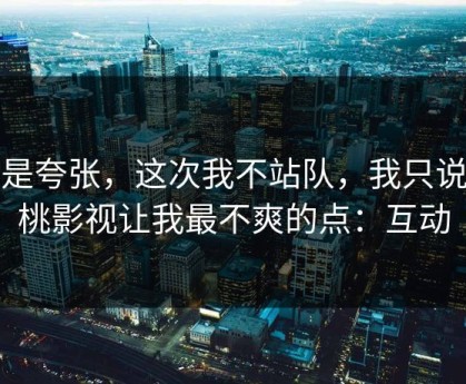 不是夸张，这次我不站队，我只说蜜桃影视让我最不爽的点：互动