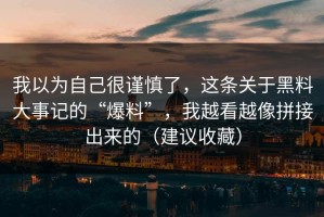 我以为自己很谨慎了，这条关于黑料大事记的“爆料”，我越看越像拼接出来的（建议收藏）