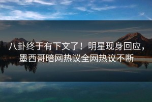 八卦终于有下文了！明星现身回应，墨西哥暗网热议全网热议不断