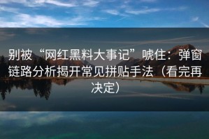 别被“网红黑料大事记”唬住：弹窗链路分析揭开常见拼贴手法（看完再决定）