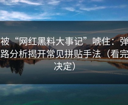 别被“网红黑料大事记”唬住：弹窗链路分析揭开常见拼贴手法（看完再决定）