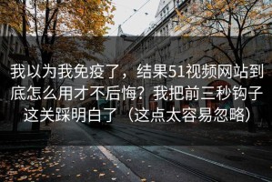 我以为我免疫了，结果51视频网站到底怎么用才不后悔？我把前三秒钩子这关踩明白了（这点太容易忽略）