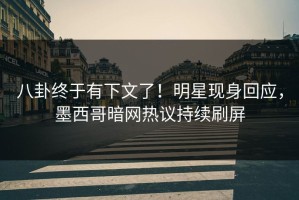 八卦终于有下文了！明星现身回应，墨西哥暗网热议持续刷屏