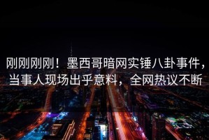 刚刚刚刚！墨西哥暗网实锤八卦事件，当事人现场出乎意料，全网热议不断