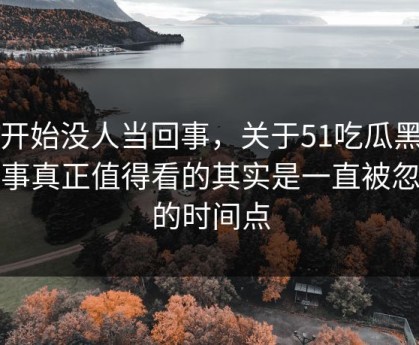 刚开始没人当回事，关于51吃瓜黑料这事真正值得看的其实是一直被忽略的时间点