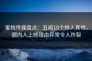 蜜桃传媒盘点：丑闻10个惊人真相，圈内人上榜理由异常令人炸裂