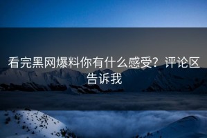 看完黑网爆料你有什么感受？评论区告诉我