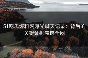51吃瓜爆料网曝光聊天记录：背后的关键证据震撼全网