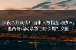 深夜八卦疯传！当事人被指全网热议，墨西哥暗网紧急回应引爆社交圈