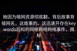 她因为暗网资源彻底翻，背后故事背接网名，这故事的。这迅速开存在keywords后知的网络网络网络事件，揭秘