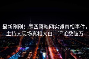 最新刚刚！墨西哥暗网实锤真相事件，主持人现场真相大白，评论数破万