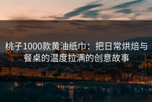 桃子1000款黄油纸巾：把日常烘焙与餐桌的温度拉满的创意故事