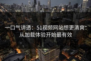 一口气讲透：51视频网站想更清爽：从加载体验开始最有效