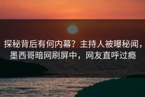 探秘背后有何内幕？主持人被曝秘闻，墨西哥暗网刷屏中，网友直呼过瘾