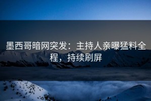 墨西哥暗网突发：主持人亲曝猛料全程，持续刷屏