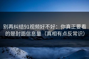 别再纠结91视频好不好：你真正要看的是封面信息量（真相有点反常识）