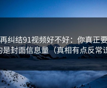 别再纠结91视频好不好：你真正要看的是封面信息量（真相有点反常识）