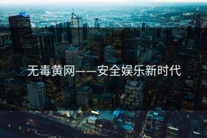 无毒黄网——安全娱乐新时代
