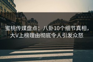 蜜桃传媒盘点：八卦10个细节真相，大V上榜理由彻底令人引发众怒