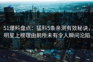 51爆料盘点：猛料5条亲测有效秘诀，明星上榜理由前所未有令人瞬间沦陷