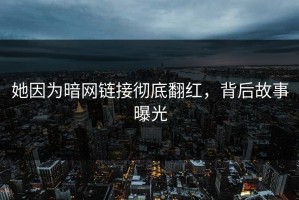 她因为暗网链接彻底翻红，背后故事曝光