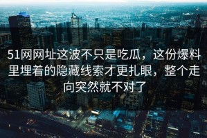 51网网址这波不只是吃瓜，这份爆料里埋着的隐藏线索才更扎眼，整个走向突然就不对了