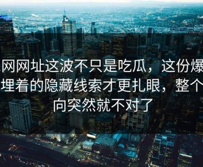 51网网址这波不只是吃瓜，这份爆料里埋着的隐藏线索才更扎眼，整个走向突然就不对了