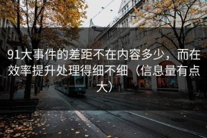 91大事件的差距不在内容多少，而在效率提升处理得细不细（信息量有点大）
