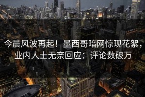 今晨风波再起！墨西哥暗网惊现花絮，业内人士无奈回应：评论数破万