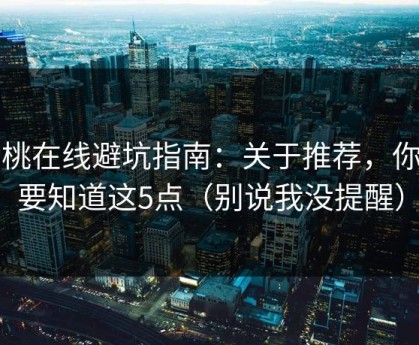 蜜桃在线避坑指南：关于推荐，你需要知道这5点（别说我没提醒）