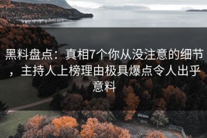 黑料盘点：真相7个你从没注意的细节，主持人上榜理由极具爆点令人出乎意料