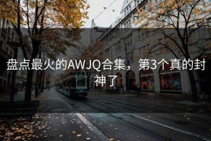 盘点最火的AWJQ合集，第3个真的封神了