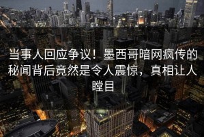 当事人回应争议！墨西哥暗网疯传的秘闻背后竟然是令人震惊，真相让人瞠目