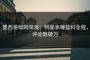 墨西哥暗网突发：明星亲曝猛料全程，评论数破万