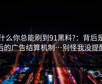 为什么你总能刷到91黑料?：背后是背后的广告结算机制…别怪我没提醒