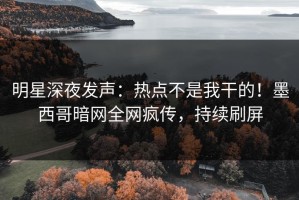 明星深夜发声：热点不是我干的！墨西哥暗网全网疯传，持续刷屏