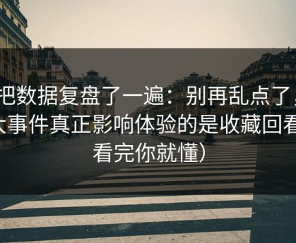 我把数据复盘了一遍：别再乱点了，91大事件真正影响体验的是收藏回看（看完你就懂）