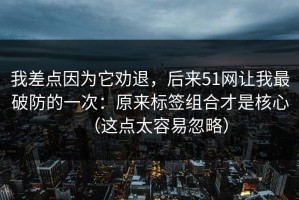我差点因为它劝退，后来51网让我最破防的一次：原来标签组合才是核心（这点太容易忽略）
