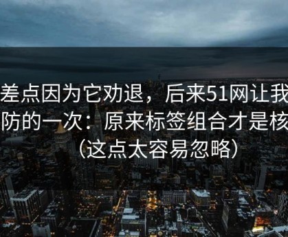 我差点因为它劝退，后来51网让我最破防的一次：原来标签组合才是核心（这点太容易忽略）