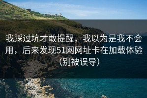 我踩过坑才敢提醒，我以为是我不会用，后来发现51网网址卡在加载体验（别被误导）