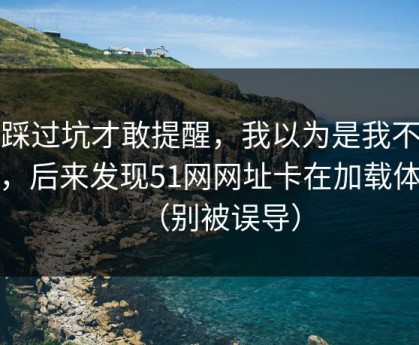 我踩过坑才敢提醒，我以为是我不会用，后来发现51网网址卡在加载体验（别被误导）