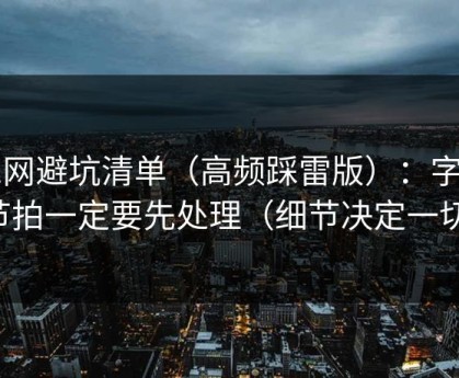 51网避坑清单（高频踩雷版）：字幕节拍一定要先处理（细节决定一切）