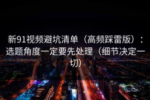 新91视频避坑清单（高频踩雷版）：选题角度一定要先处理（细节决定一切）