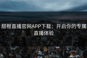 甜橙直播官网APP下载：开启你的专属直播体验