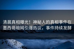 清晨真相曝光！神秘人的真相事件在墨西哥暗网引爆热议，事件持续发酵
