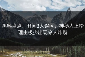 黑料盘点：丑闻3大误区，神秘人上榜理由极少出现令人炸裂