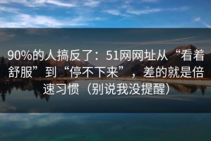 90%的人搞反了：51网网址从“看着舒服”到“停不下来”，差的就是倍速习惯（别说我没提醒）