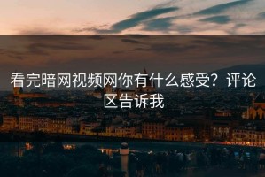 看完暗网视频网你有什么感受？评论区告诉我
